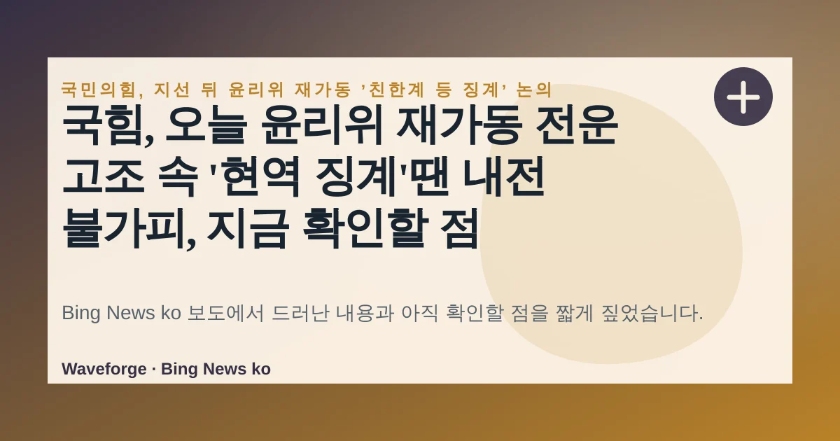 국힘, 오늘 윤리위 재가동 전운 고조 속 '현역 징계'땐 내전 불가피, 지금 확인할 점 — source-led trend brief illustration