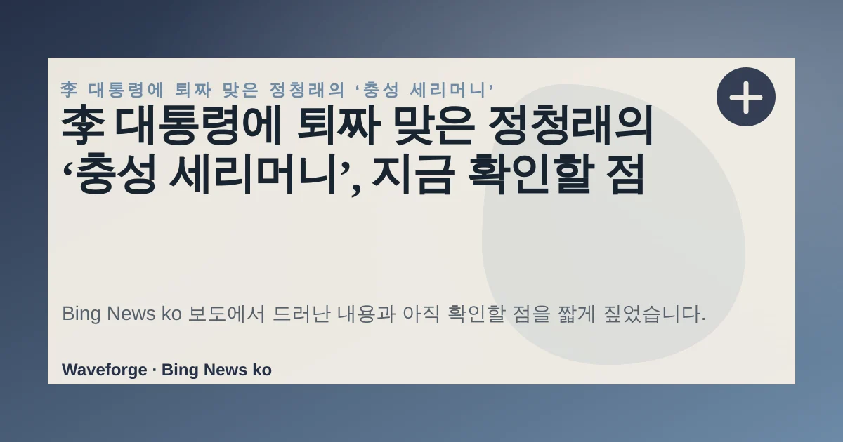 李 대통령에 퇴짜 맞은 정청래의 ‘충성 세리머니’, 지금 확인할 점 — source-led trend brief illustration
