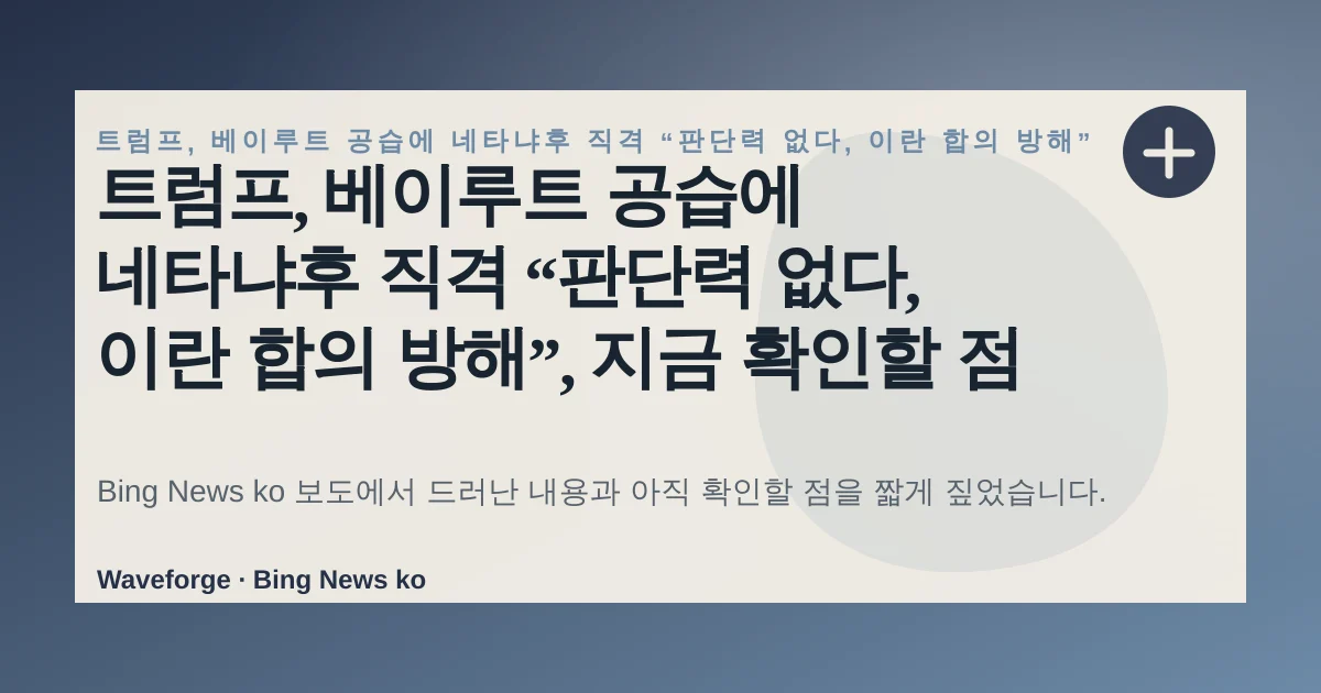 트럼프, 베이루트 공습에 네타냐후 직격 “판단력 없다, 이란 합의 방해”, 지금 확인할 점 — source-led trend brief illustration