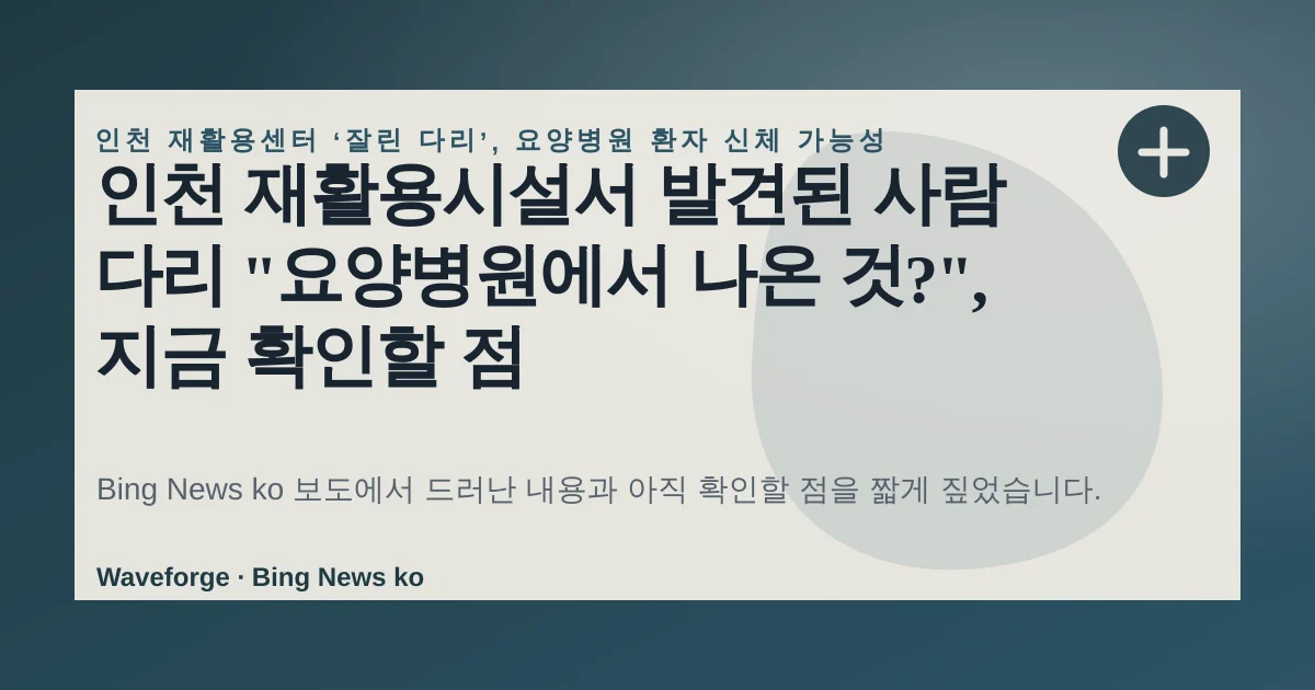인천 재활용시설서 발견된 사람 다리 "요양병원에서 나온 것?", 지금 확인할 점 — source-led trend brief illustration