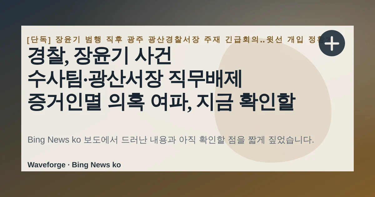 경찰, 장윤기 사건 수사팀·광산서장 직무배제 증거인멸 의혹 여파, 지금 확인할 점 — source-led trend brief illustration