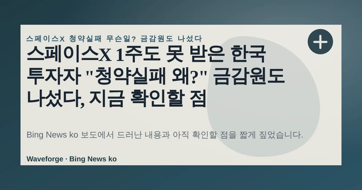스페이스X 1주도 못 받은 한국 투자자 "청약실패 왜?" 금감원도 나섰다, 지금 확인할 점 — source-led trend brief illustration