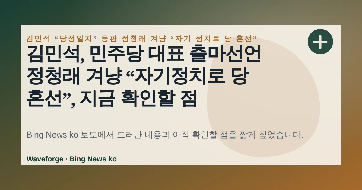 김민석, 민주당 대표 출마선언 정청래 겨냥 “자기정치로 당 혼선”, 지금 확인할 점 — source-led trend brief illustration