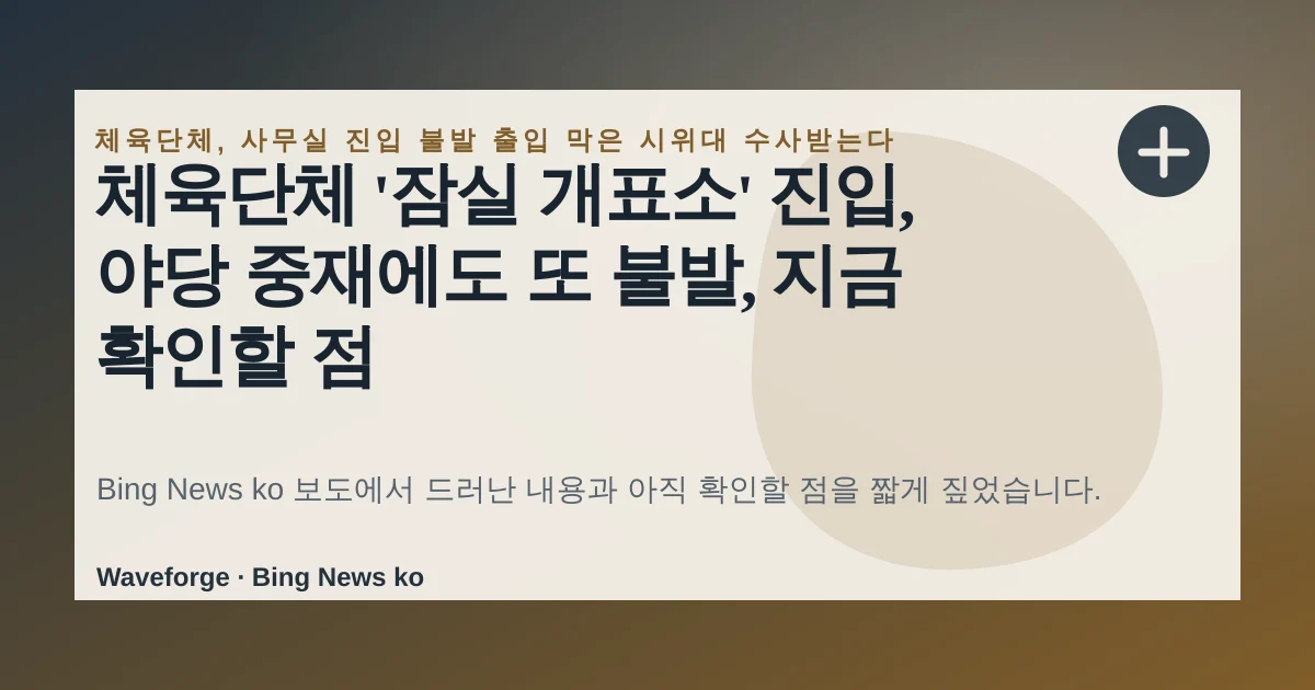 체육단체 '잠실 개표소' 진입, 야당 중재에도 또 불발, 지금 확인할 점 — source-led trend brief illustration