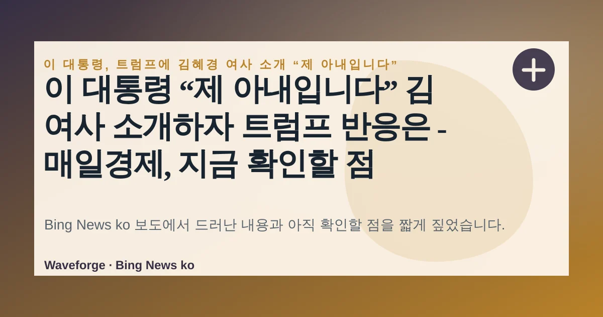이 대통령 “제 아내입니다” 김 여사 소개하자 트럼프 반응은 - 매일경제, 지금 확인할 점 — source-led trend brief illustration