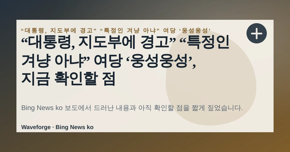 “대통령, 지도부에 경고” “특정인 겨냥 아냐” 여당 ‘웅성웅성’, 지금 확인할 점 — source-led trend brief illustration