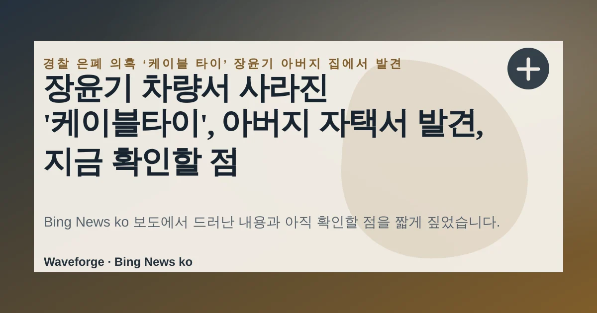 장윤기 차량서 사라진 '케이블타이', 아버지 자택서 발견, 지금 확인할 점 — source-led trend brief illustration