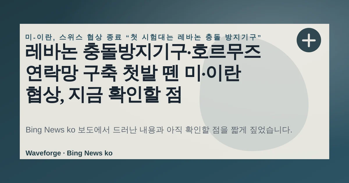 레바논 충돌방지기구·호르무즈 연락망 구축 첫발 뗀 미·이란 협상, 지금 확인할 점 — source-led trend brief illustration