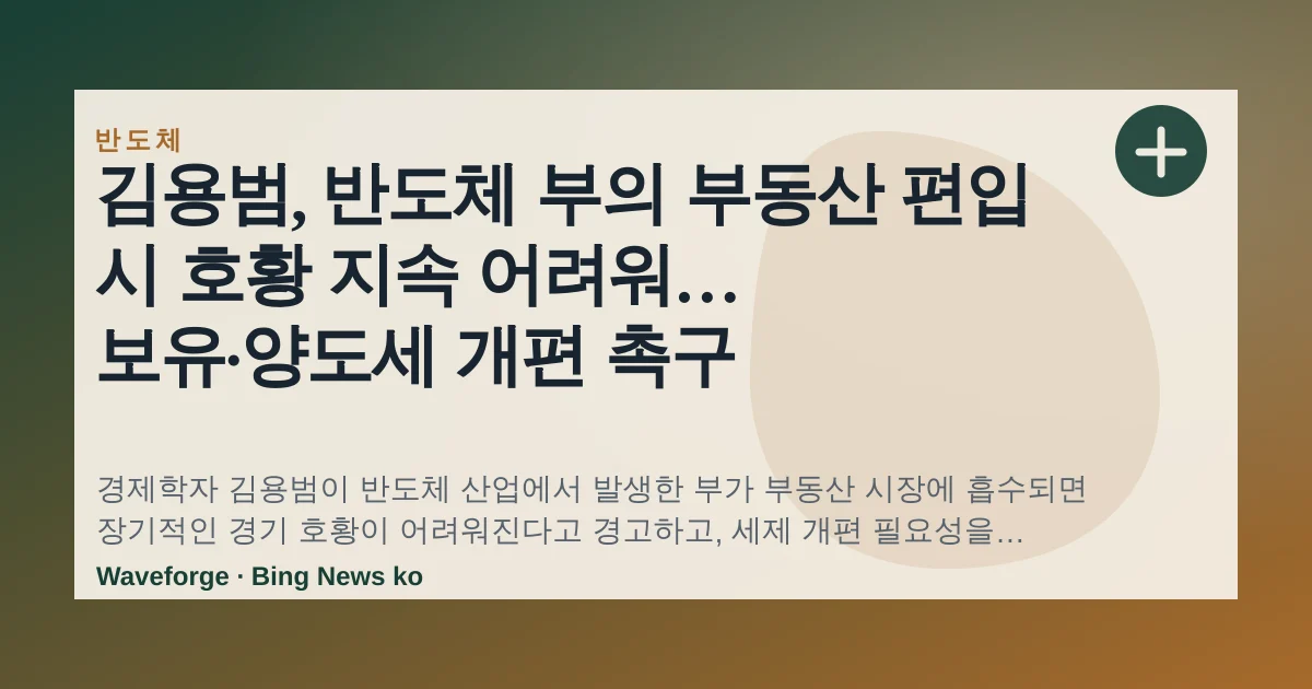 김용범, 반도체 부의 부동산 편입 시 호황 지속 어려워… 보유·양도세 개편 촉구 — source-led trend brief illustration