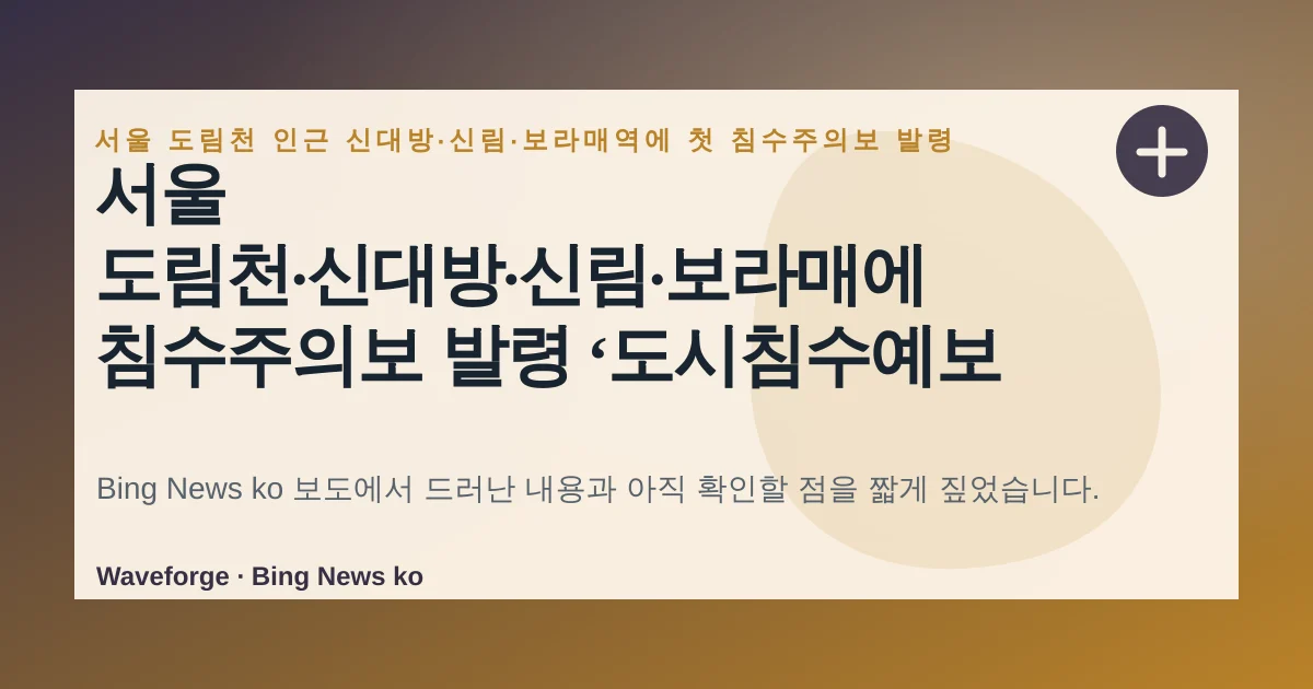 서울 도림천·신대방·신림·보라매에 침수주의보 발령 ‘도시침수예보 도입 후 최초’, 지금 확인할 점 — source-led trend brief illustration