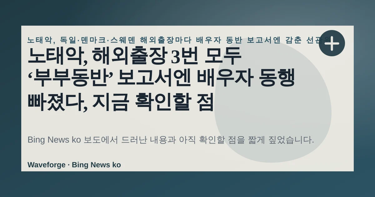 노태악, 해외출장 3번 모두 ‘부부동반’ 보고서엔 배우자 동행 빠졌다, 지금 확인할 점 — source-led trend brief illustration
