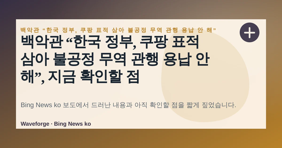 백악관 “한국 정부, 쿠팡 표적 삼아 불공정 무역 관행 용납 안 해”, 지금 확인할 점 — source-led trend brief illustration