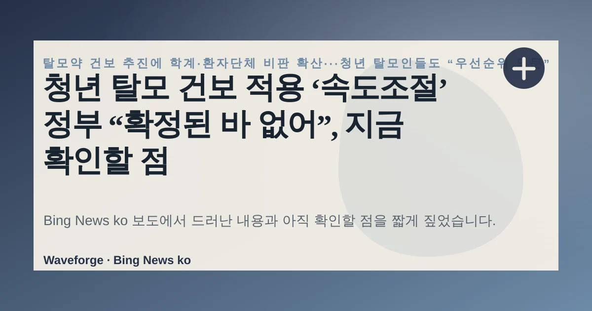 청년 탈모 건보 적용 ‘속도조절’ 정부 “확정된 바 없어”, 지금 확인할 점 — source-led trend brief illustration